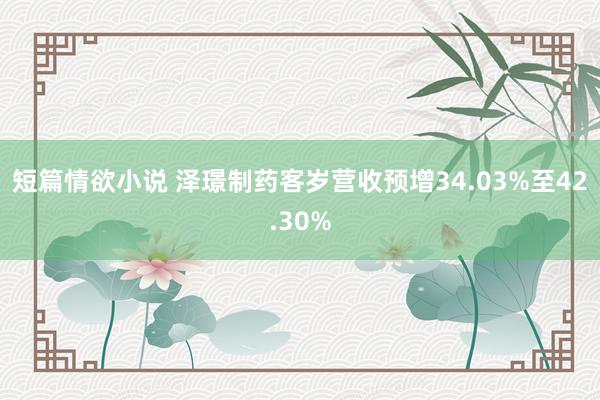 短篇情欲小说 泽璟制药客岁营收预增34.03%至42.30%