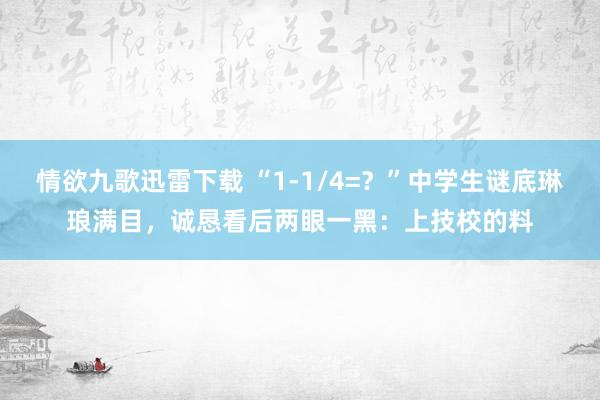 情欲九歌迅雷下载 “1-1/4=？”中学生谜底琳琅满目，诚恳看后两眼一黑：上技校的料