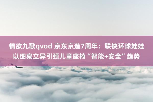情欲九歌qvod 京东京造7周年：联袂环球娃娃以细察立异引颈儿童座椅“智能+安全”趋势