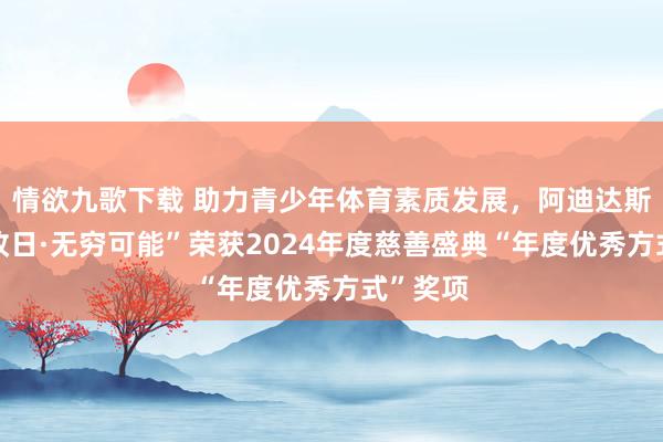 情欲九歌下载 助力青少年体育素质发展，阿迪达斯“圆梦改日·无穷可能”荣获2024年度慈善盛典“年度优秀方式”奖项