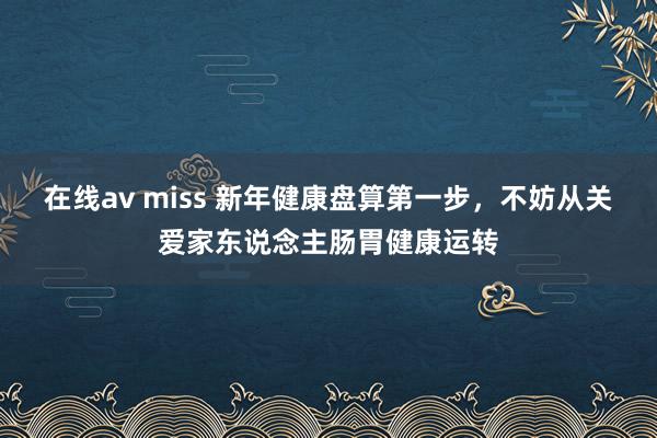 在线av miss 新年健康盘算第一步，不妨从关爱家东说念主肠胃健康运转