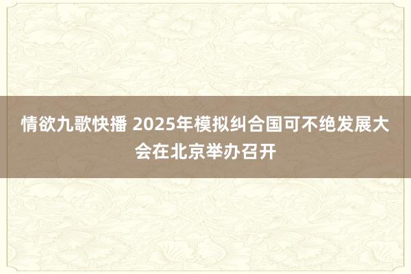 情欲九歌快播 2025年模拟纠合国可不绝发展大会在北京举办召开