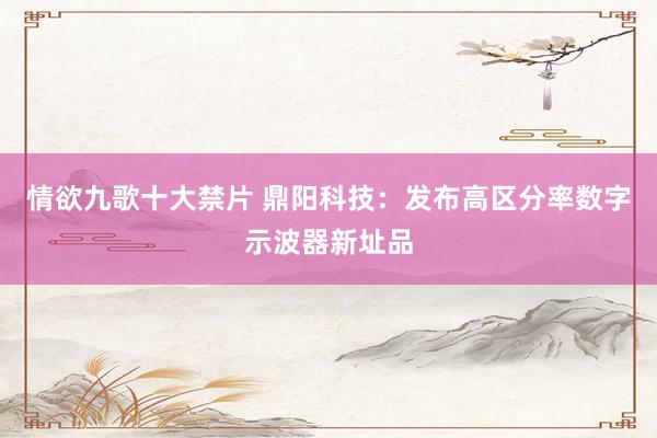 情欲九歌十大禁片 鼎阳科技：发布高区分率数字示波器新址品