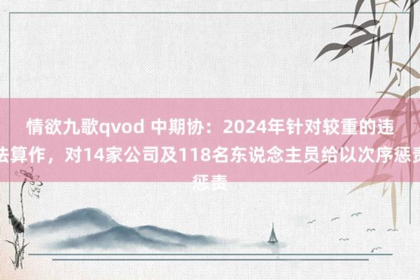情欲九歌qvod 中期协：2024年针对较重的违法算作，对14家公司及118名东说念主员给以次序惩责