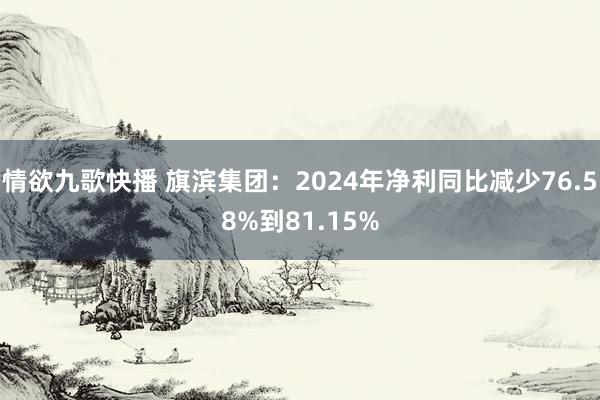 情欲九歌快播 旗滨集团：2024年净利同比减少76.58%到81.15%