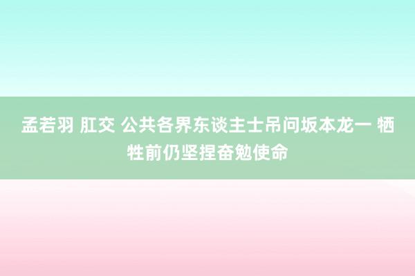 孟若羽 肛交 公共各界东谈主士吊问坂本龙一 牺牲前仍坚捏奋勉使命