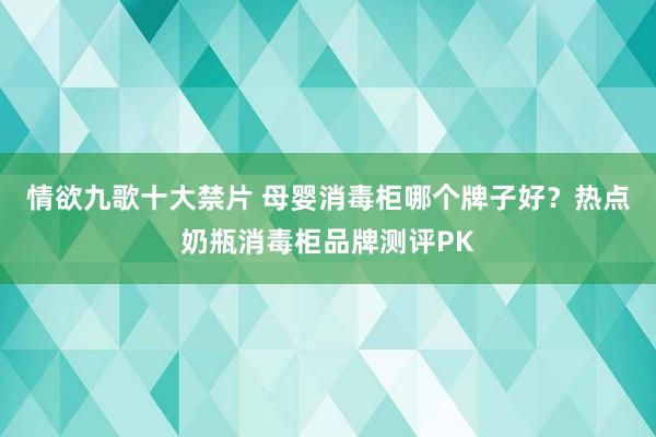 情欲九歌十大禁片 母婴消毒柜哪个牌子好？热点奶瓶消毒柜品牌测评PK