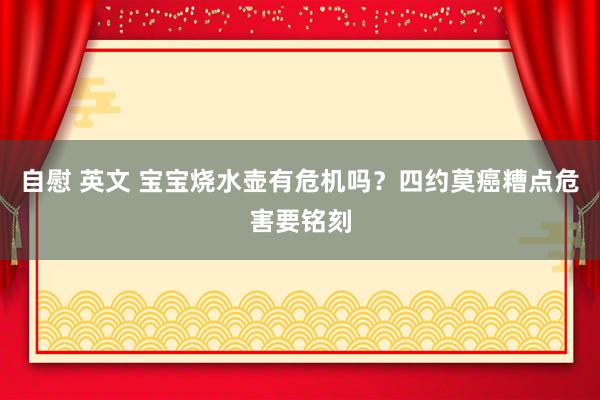 自慰 英文 宝宝烧水壶有危机吗？四约莫癌糟点危害要铭刻