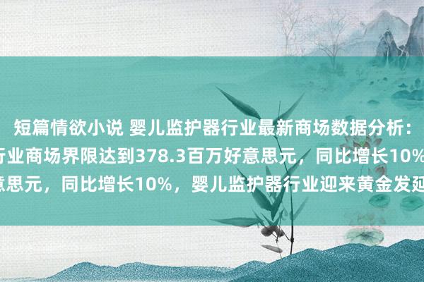 短篇情欲小说 婴儿监护器行业最新商场数据分析：2025年婴儿监护器行业商场界限达到378.3百万好意思元，同比增长10%，婴儿监护器行业迎来黄金发延期「图」