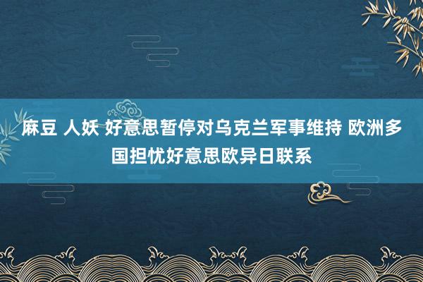 麻豆 人妖 好意思暂停对乌克兰军事维持 欧洲多国担忧好意思欧异日联系