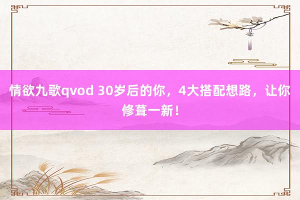 情欲九歌qvod 30岁后的你，4大搭配想路，让你修葺一新！