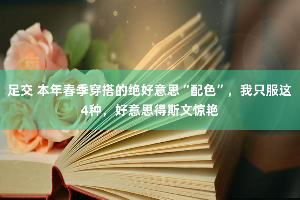 足交 本年春季穿搭的绝好意思“配色”，我只服这4种，好意思得斯文惊艳