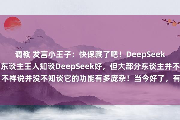 调教 发言小王子：快保藏了吧！DeepSeek使用教导大书册！许多东谈主王人知谈DeepSeek好，但大部分东谈主并不知谈怎样用，不祥说并没不知谈它的功能有多庞杂！当今好了，有这本大全，基本不错措置一泰半的问题...