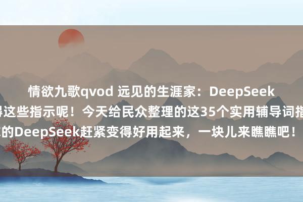 情欲九歌qvod 远见的生涯家:DeepSeek不好用?那是你还不晓得这些指示呢!今天给民众整理的这35个实用辅导词指示,能让你的DeepSeek赶紧变得好用起来,一块儿来瞧瞧吧!使用身手:1. 用明晰明确的说话...