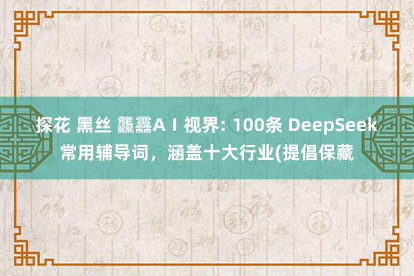 探花 黑丝 龘靐AⅠ视界: 100条 DeepSeek常用辅导词，涵盖十大行业(提倡保藏