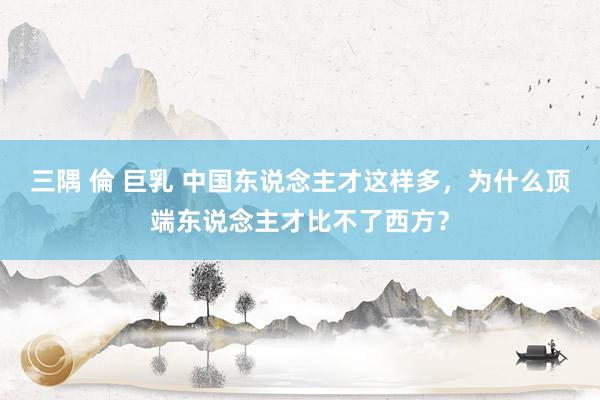 三隅 倫 巨乳 中国东说念主才这样多，为什么顶端东说念主才比不了西方？