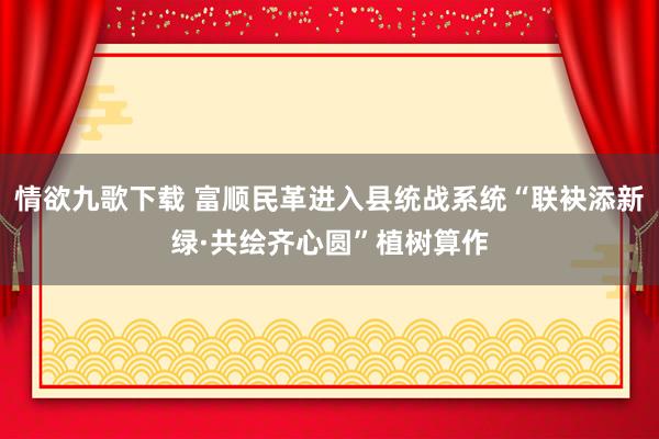 情欲九歌下载 富顺民革进入县统战系统“联袂添新绿·共绘齐心圆”植树算作