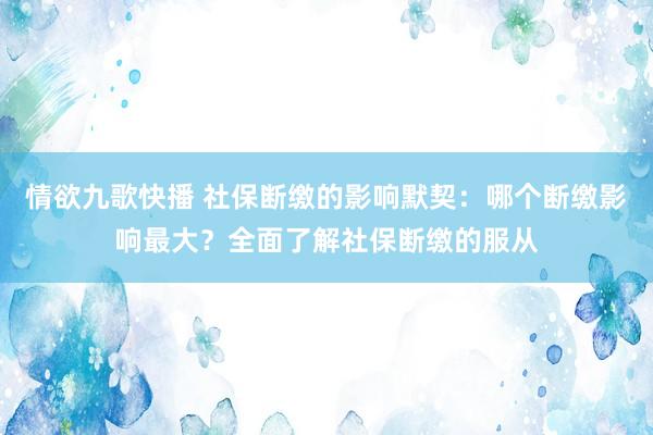 情欲九歌快播 社保断缴的影响默契：哪个断缴影响最大？全面了解社保断缴的服从