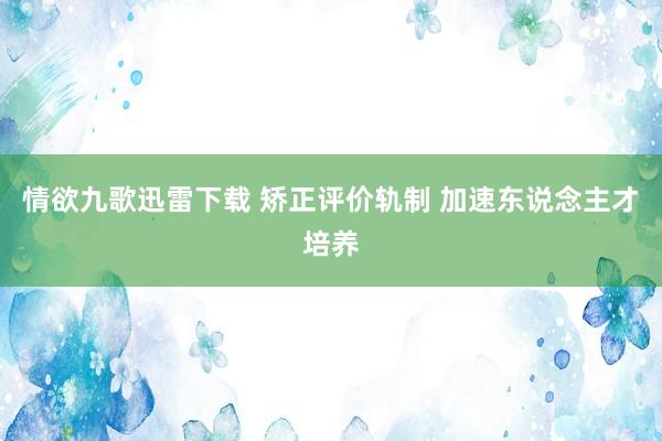 情欲九歌迅雷下载 矫正评价轨制 加速东说念主才培养