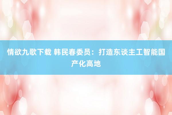 情欲九歌下载 韩民春委员：打造东谈主工智能国产化高地