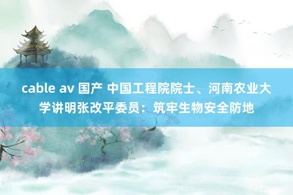 cable av 国产 中国工程院院士、河南农业大学讲明张改平委员：筑牢生物安全防地