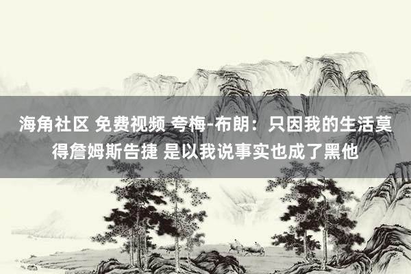 海角社区 免费视频 夸梅-布朗：只因我的生活莫得詹姆斯告捷 是以我说事实也成了黑他