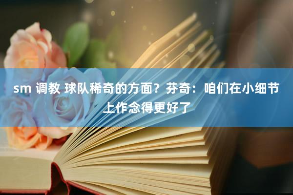 sm 调教 球队稀奇的方面？芬奇：咱们在小细节上作念得更好了