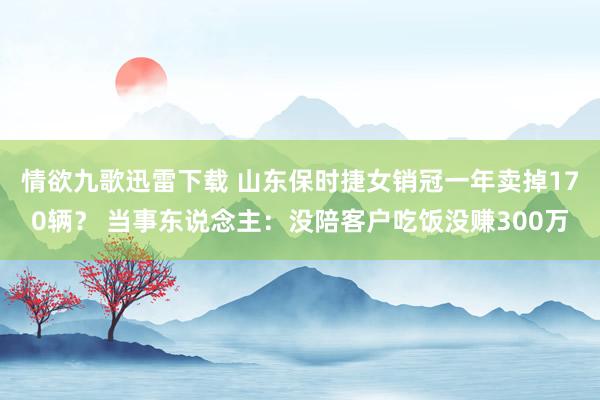 情欲九歌迅雷下载 山东保时捷女销冠一年卖掉170辆? 当事东说念主:没陪客户吃饭没赚300万