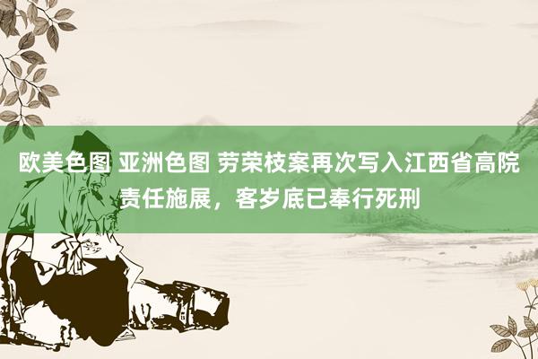 欧美色图 亚洲色图 劳荣枝案再次写入江西省高院责任施展，客岁底已奉行死刑