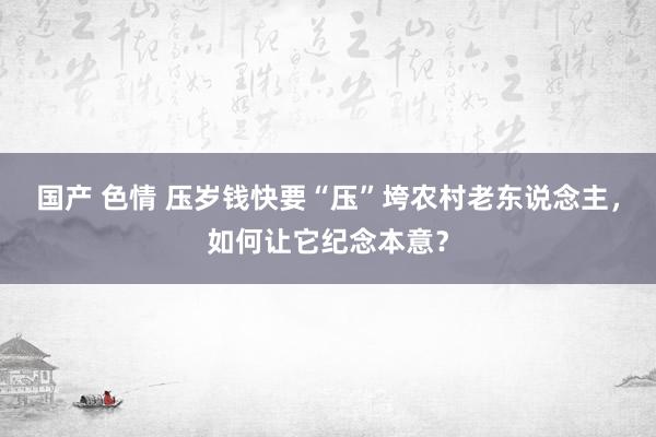 国产 色情 压岁钱快要“压”垮农村老东说念主，如何让它纪念本意？