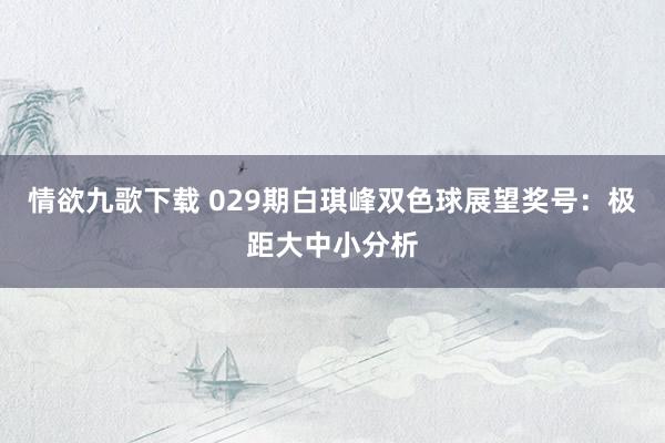 情欲九歌下载 029期白琪峰双色球展望奖号：极距大中小分析