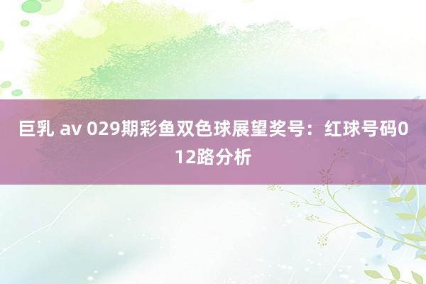 巨乳 av 029期彩鱼双色球展望奖号：红球号码012路分析