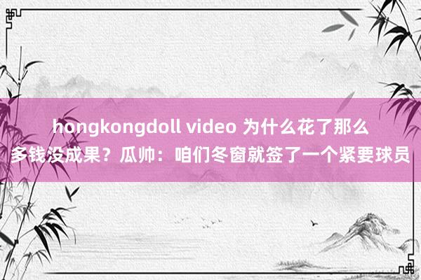 hongkongdoll video 为什么花了那么多钱没成果？瓜帅：咱们冬窗就签了一个紧要球员