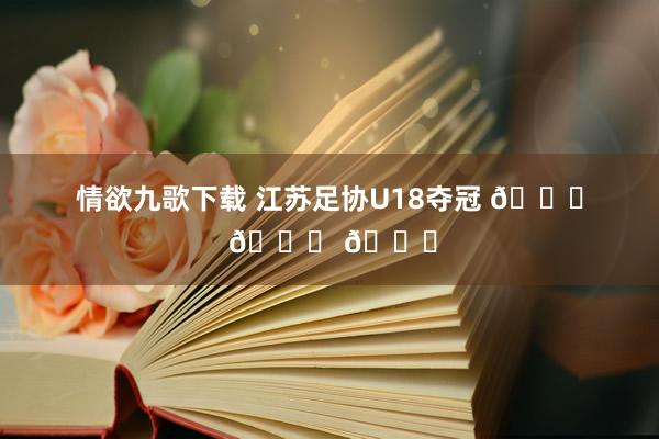 情欲九歌下载 江苏足协U18夺冠 🏆 🏆 🏆