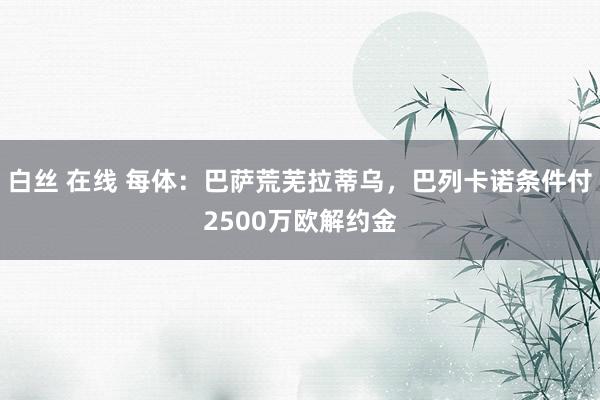 白丝 在线 每体：巴萨荒芜拉蒂乌，巴列卡诺条件付2500万欧解约金