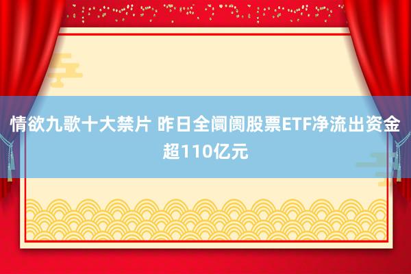 情欲九歌十大禁片 昨日全阛阓股票ETF净流出资金超110亿元