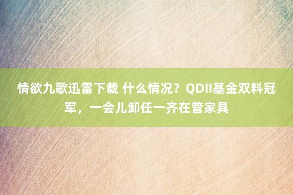情欲九歌迅雷下载 什么情况？QDII基金双料冠军，一会儿卸任一齐在管家具