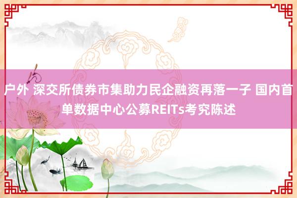 户外 深交所债券市集助力民企融资再落一子 国内首单数据中心公募REITs考究陈述