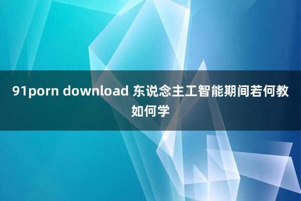 91porn download 东说念主工智能期间若何教如何学