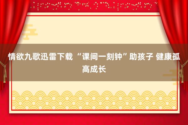 情欲九歌迅雷下载 “课间一刻钟”助孩子 健康孤高成长