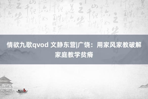 情欲九歌qvod 文静东营|广饶：用家风家教破解家庭教学贫瘠