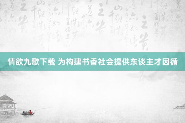情欲九歌下载 为构建书香社会提供东谈主才因循