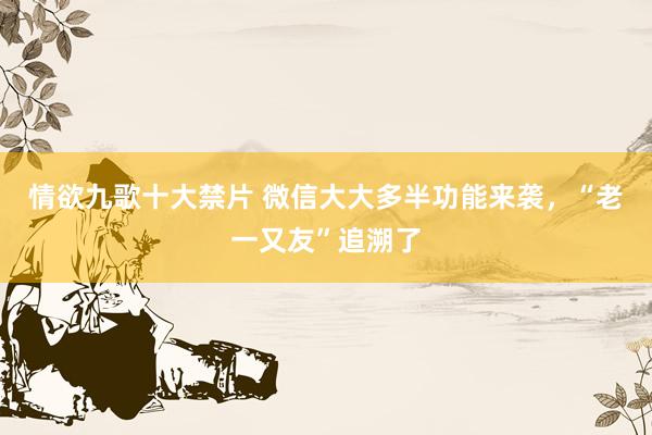 情欲九歌十大禁片 微信大大多半功能来袭，“老一又友”追溯了
