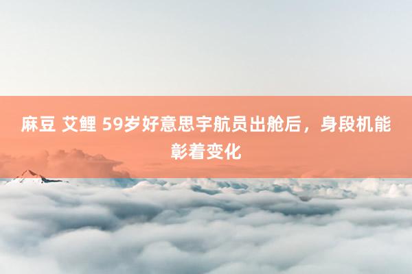 麻豆 艾鲤 59岁好意思宇航员出舱后，身段机能彰着变化