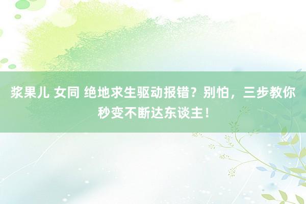 浆果儿 女同 绝地求生驱动报错？别怕，三步教你秒变不断达东谈主！