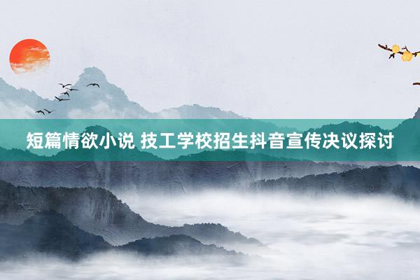 短篇情欲小说 技工学校招生抖音宣传决议探讨