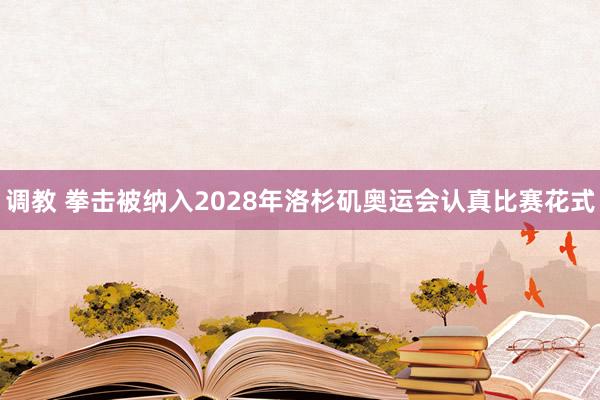 调教 拳击被纳入2028年洛杉矶奥运会认真比赛花式