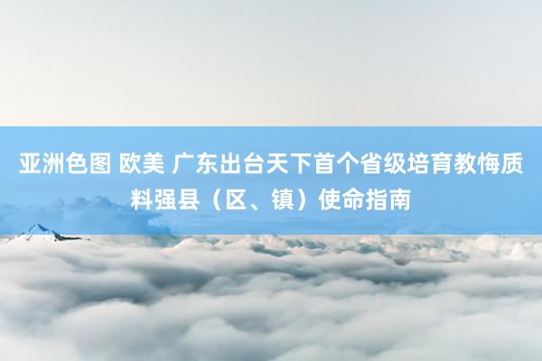 亚洲色图 欧美 广东出台天下首个省级培育教悔质料强县（区、镇）使命指南