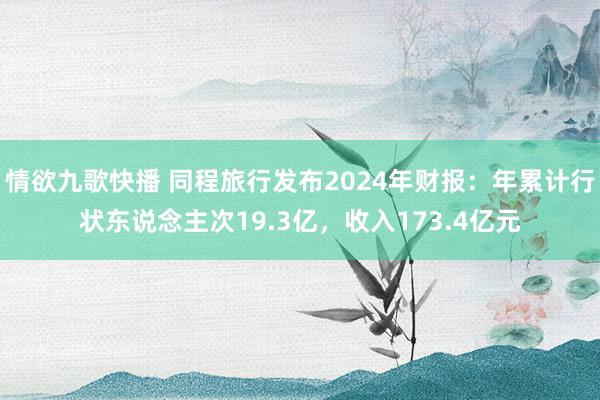 情欲九歌快播 同程旅行发布2024年财报：年累计行状东说念主次19.3亿，收入173.4亿元