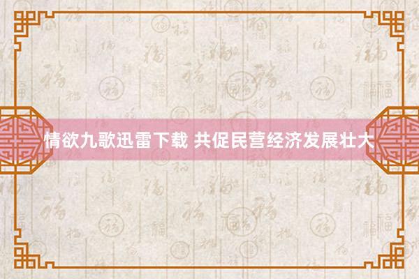 情欲九歌迅雷下载 共促民营经济发展壮大
